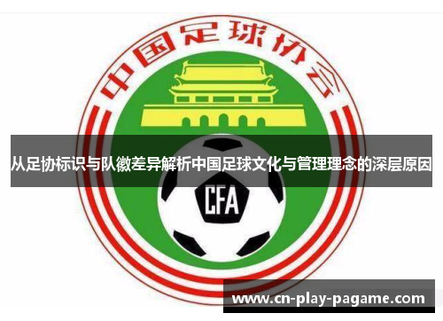 从足协标识与队徽差异解析中国足球文化与管理理念的深层原因