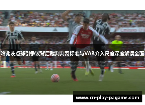 哈弗茨点球引争议背后裁判判罚标准与VAR介入尺度深度解读全面