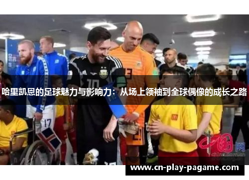 哈里凯恩的足球魅力与影响力：从场上领袖到全球偶像的成长之路