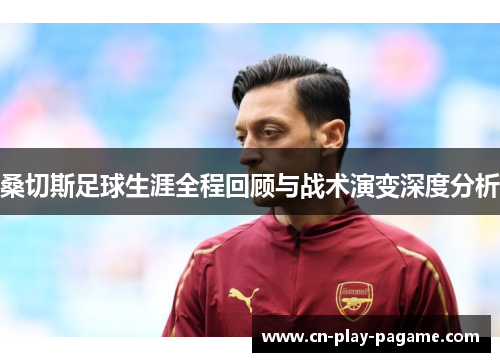 桑切斯足球生涯全程回顾与战术演变深度分析