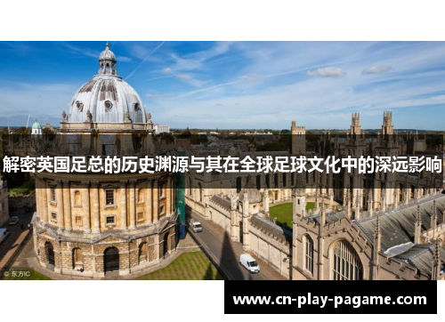 解密英国足总的历史渊源与其在全球足球文化中的深远影响