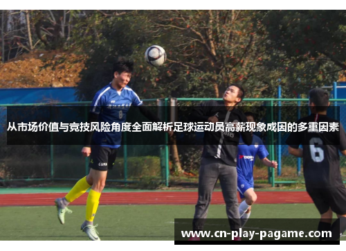 从市场价值与竞技风险角度全面解析足球运动员高薪现象成因的多重因素 从市场价值与竞技风险角度全面解析足球运动员高薪现象成因的多重因素