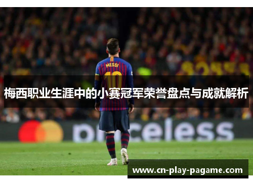 梅西职业生涯中的小赛冠军荣誉盘点与成就解析 梅西职业生涯中的小赛冠军荣誉盘点与成就解析
