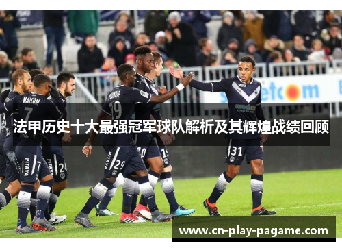 法甲历史十大最强冠军球队解析及其辉煌战绩回顾 法甲历史十大最强冠军球队解析及其辉煌战绩回顾
