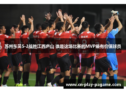 苏州东吴5-2战胜江西庐山 谁是这场比赛的MVP最有价值球员 苏州东吴5-2战胜江西庐山 谁是这场比赛的MVP最有价值球员