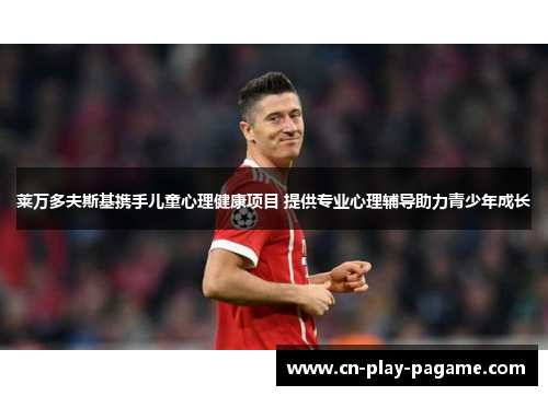 莱万多夫斯基携手儿童心理健康项目 提供专业心理辅导助力青少年成长