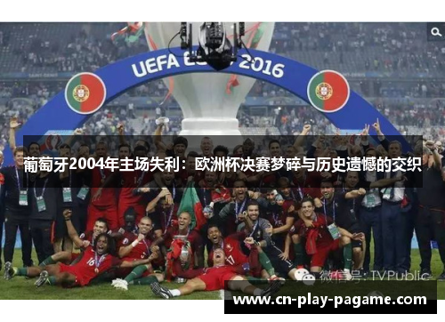 葡萄牙2004年主场失利：欧洲杯决赛梦碎与历史遗憾的交织