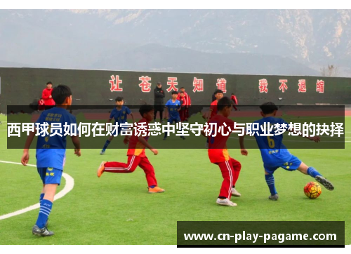 西甲球员如何在财富诱惑中坚守初心与职业梦想的抉择 西甲球员如何在财富诱惑中坚守初心与职业梦想的抉择