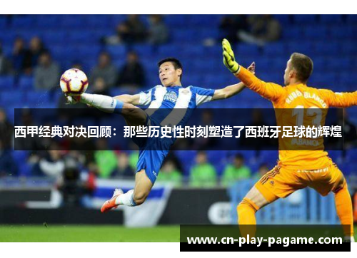 西甲经典对决回顾：那些历史性时刻塑造了西班牙足球的辉煌