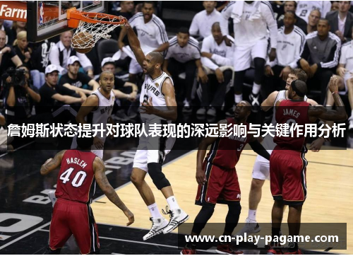 詹姆斯状态提升对球队表现的深远影响与关键作用分析