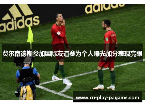 费尔南德斯参加国际友谊赛为个人曝光加分表现亮眼 费尔南德斯参加国际友谊赛为个人曝光加分表现亮眼