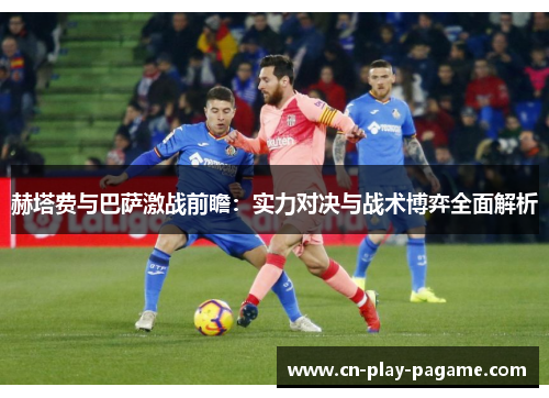 赫塔费与巴萨激战前瞻：实力对决与战术博弈全面解析