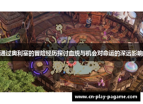 通过奥利塞的冒险经历探讨血统与机会对命运的深远影响 通过奥利塞的冒险经历探讨血统与机会对命运的深远影响