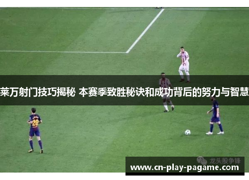 莱万射门技巧揭秘 本赛季致胜秘诀和成功背后的努力与智慧 莱万射门技巧揭秘 本赛季致胜秘诀和成功背后的努力与智慧