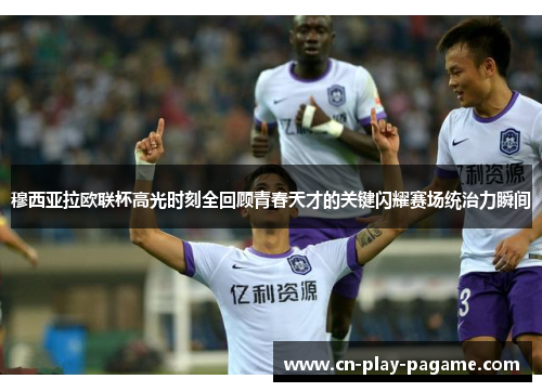 穆西亚拉欧联杯高光时刻全回顾青春天才的关键闪耀赛场统治力瞬间 穆西亚拉欧联杯高光时刻全回顾青春天才的关键闪耀赛场统治力瞬间