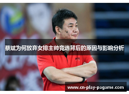 蔡斌为何放弃女排主帅竞选背后的原因与影响分析 蔡斌为何放弃女排主帅竞选背后的原因与影响分析
