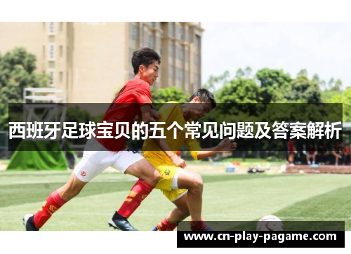 西班牙足球宝贝的五个常见问题及答案解析 西班牙足球宝贝的五个常见问题及答案解析