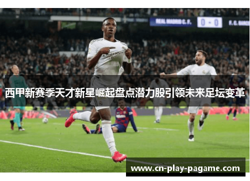 西甲新赛季天才新星崛起盘点潜力股引领未来足坛变革 西甲新赛季天才新星崛起盘点潜力股引领未来足坛变革