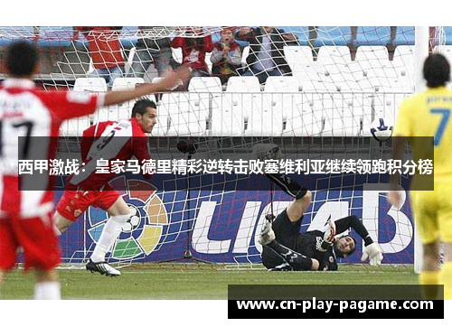 西甲激战：皇家马德里精彩逆转击败塞维利亚继续领跑积分榜