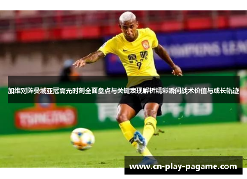 加维对阵曼城亚冠高光时刻全面盘点与关键表现解析精彩瞬间战术价值与成长轨迹 加维对阵曼城亚冠高光时刻全面盘点与关键表现解析精彩瞬间战术价值与成长轨迹