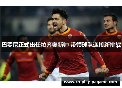 巴罗尼正式出任拉齐奥新帅 带领球队迎接新挑战 巴罗尼正式出任拉齐奥新帅 带领球队迎接新挑战