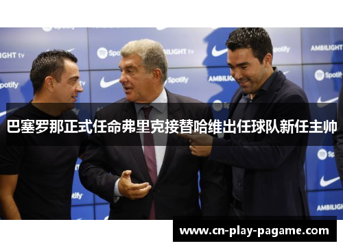 巴塞罗那正式任命弗里克接替哈维出任球队新任主帅