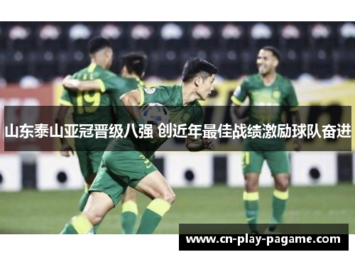 山东泰山亚冠晋级八强 创近年最佳战绩激励球队奋进