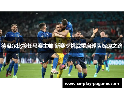 德泽尔比接任马赛主帅 新赛季挑战重启球队辉煌之路