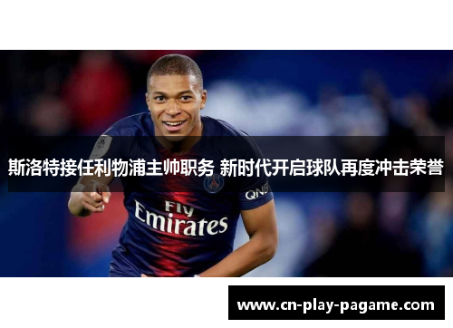 斯洛特接任利物浦主帅职务 新时代开启球队再度冲击荣誉