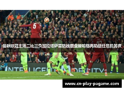 曼联欧冠主场二比三负加拉塔萨雷防线崩盘滕哈格再陷信任危机苦夜