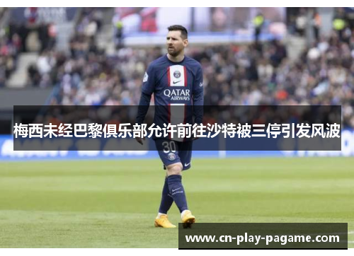 梅西未经巴黎俱乐部允许前往沙特被三停引发风波 梅西未经巴黎俱乐部允许前往沙特被三停引发风波
