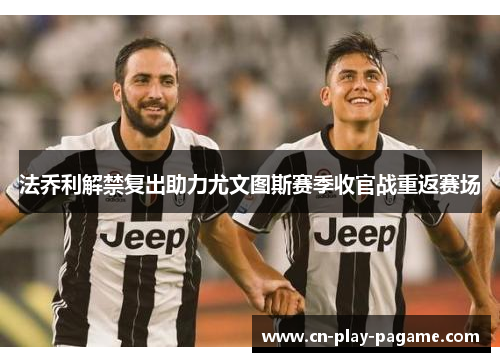 法乔利解禁复出助力尤文图斯赛季收官战重返赛场
