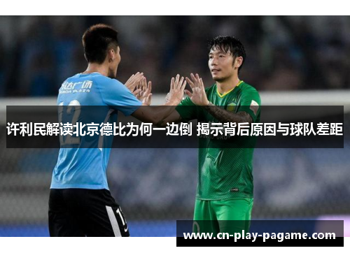 许利民解读北京德比为何一边倒 揭示背后原因与球队差距