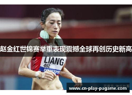 赵金红世锦赛举重表现震撼全球再创历史新高