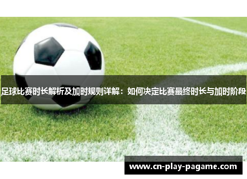 足球比赛时长解析及加时规则详解：如何决定比赛最终时长与加时阶段