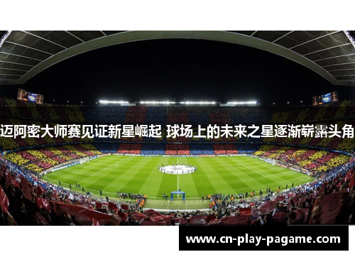 迈阿密大师赛见证新星崛起 球场上的未来之星逐渐崭露头角