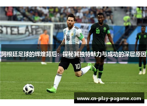阿根廷足球的辉煌背后：探秘其独特魅力与成功的深层原因