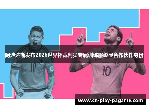 阿迪达斯发布2026世界杯裁判员专属训练服彰显合作伙伴身份
