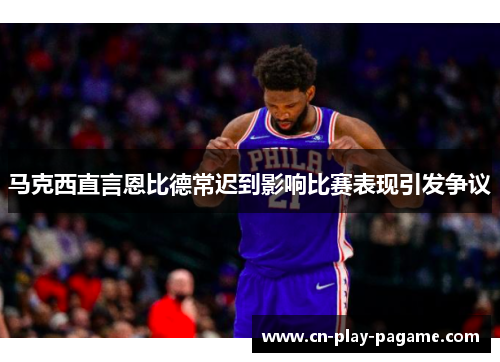 马克西直言恩比德常迟到影响比赛表现引发争议