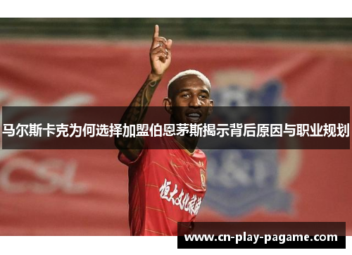 马尔斯卡克为何选择加盟伯恩茅斯揭示背后原因与职业规划 马尔斯卡克为何选择加盟伯恩茅斯揭示背后原因与职业规划