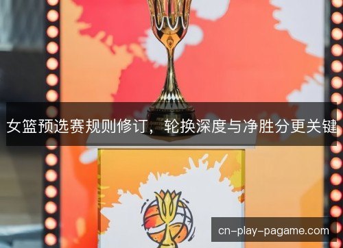 女篮预选赛规则修订，轮换深度与净胜分更关键