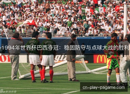 1994年世界杯巴西夺冠:稳固防守与点球大战的胜利 1994年世界杯巴西夺冠:稳固防守与点球大战的胜利