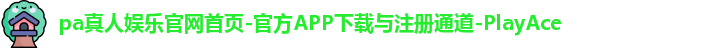 pa真人娱乐官网首页-官方APP下载与注册通道-PlayAce